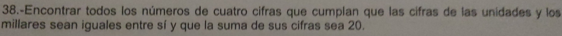 38.-Encontrar todos los números de cuatro cifras que cumplan que las cifras de las unidades y los 
millares sean iguales entre sí y que la suma de sus cifras sea 20.