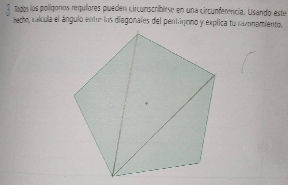 Todos los polígonos regulares pueden circunscribirse en una circunferencia. Usando este 
hecho, calcula el ángulo entre las diagonales del pentágono y explica tu razonamiento.