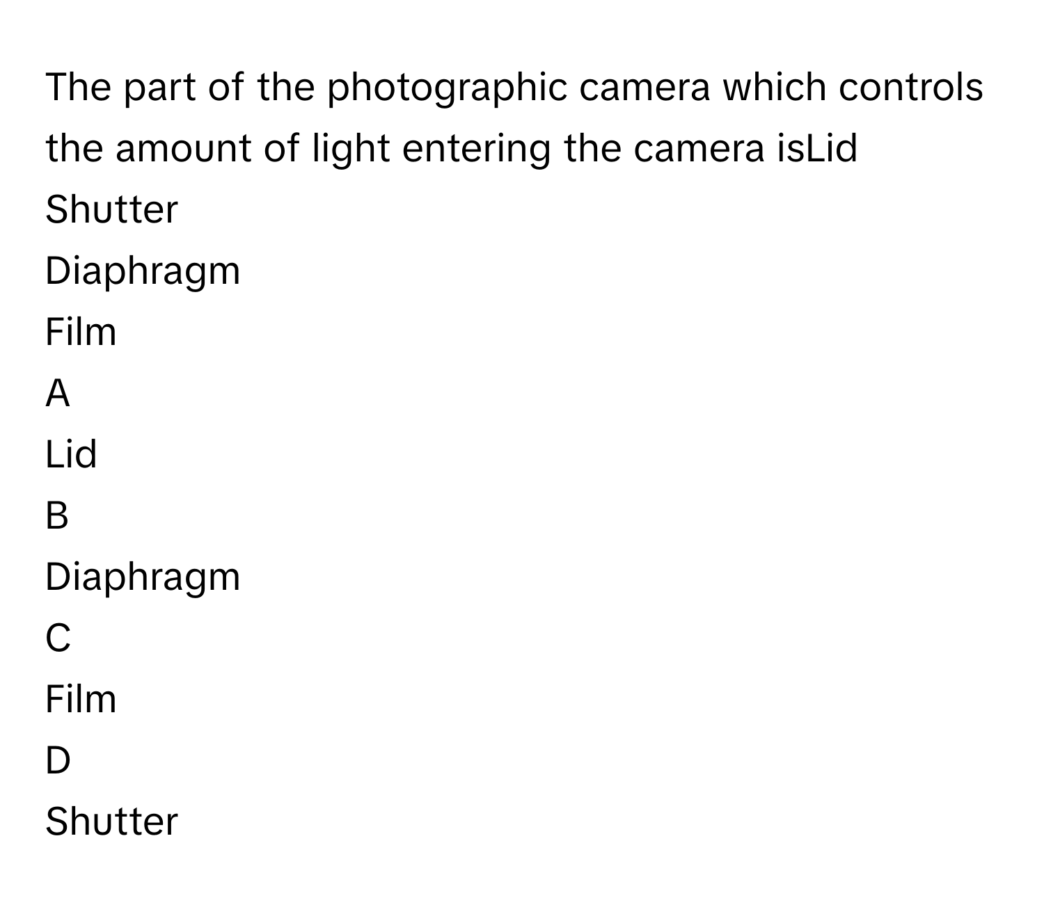 The part of the photographic camera which controls the amount of light entering the camera isLid
Shutter
Diaphragm
Film

A  
Lid 


B  
Diaphragm 


C  
Film 


D  
Shutter