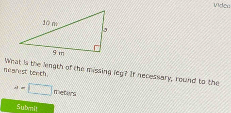 Video 
What is the length of the missing leg? If necessary, round to the 
nearest tenth.
a=□ meters
Submit