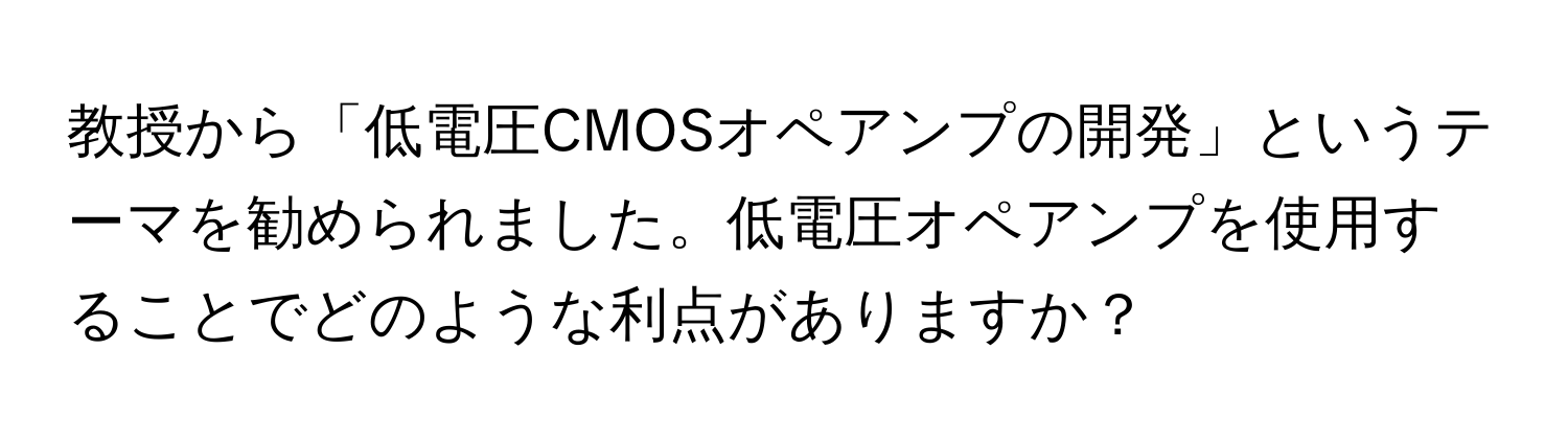 教授から「低電圧CMOSオペアンプの開発」というテーマを勧められました。低電圧オペアンプを使用することでどのような利点がありますか？