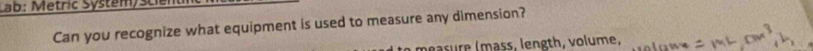 ab: Metric Systam/scien 
Can you recognize what equipment is used to measure any dimension? 
masure (mass, length, volume,