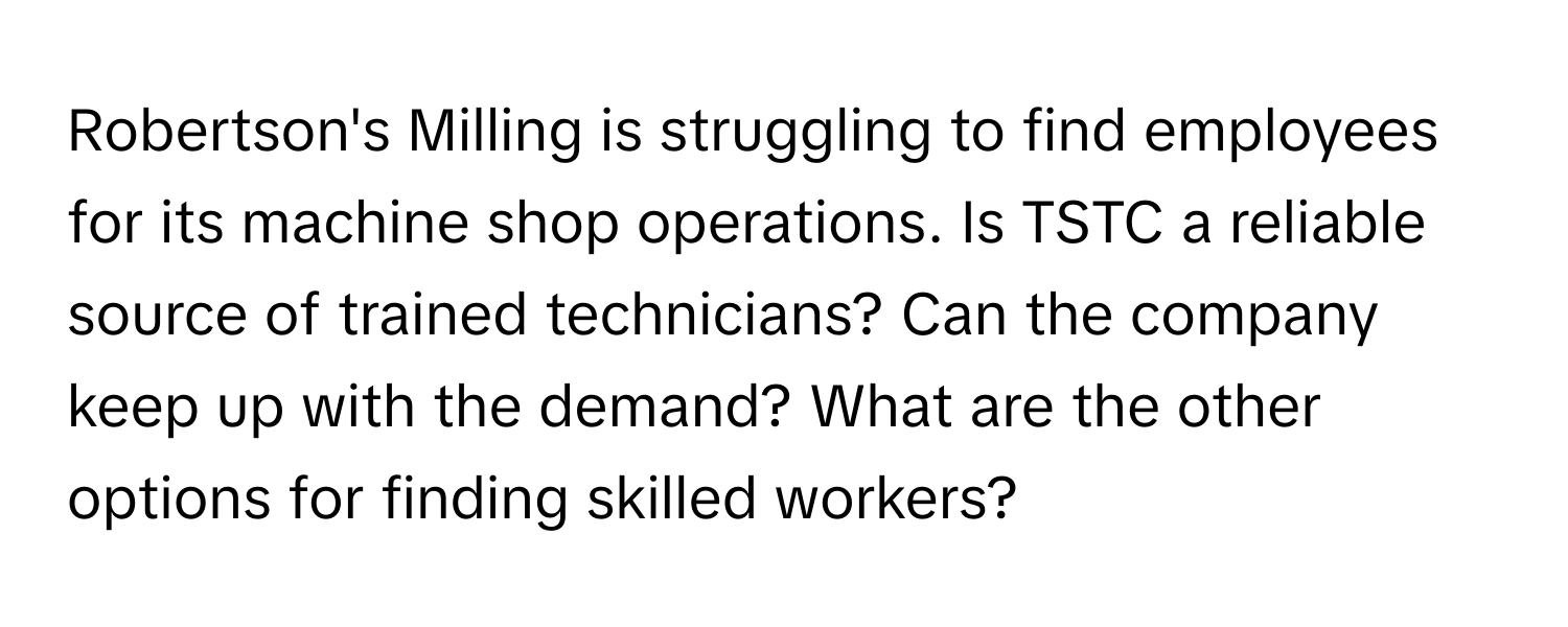 Robertson's Milling is struggling to find employees for its machine shop operations. Is TSTC a reliable source of trained technicians? Can the company keep up with the demand? What are the other options for finding skilled workers?