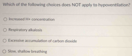 Which of the following choices does NOT apply to hypoventilation?
Increased H+ concentration
Respiratory alkalosis
Excessive accumulation of carbon dioxide
Slow, shallow breathing