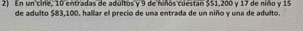 En un cine, 10 entradas de adultos y 9 de niños cuestan $51,200 y 17 de niño y 15
de adulto $83,100. hallar el precio de una entrada de un niño y una de adulto.