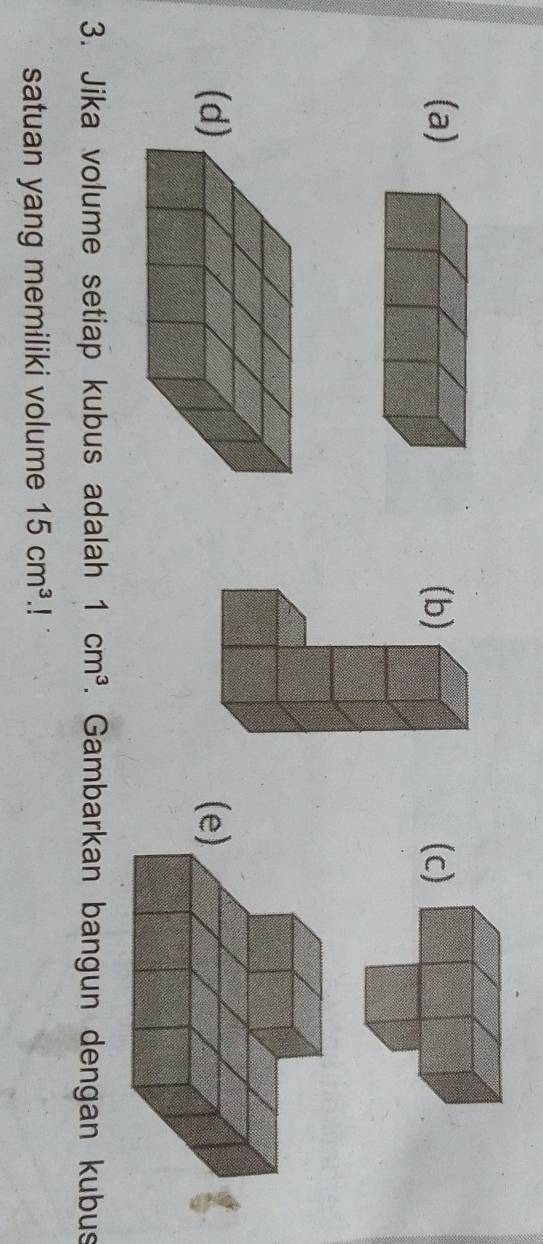 (d(e 
3. Jika volume setiap kubus adalah 1cm^3. Gambarkan bangun dengan kubus 
satuan yang memiliki volume 15cm^3.!