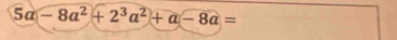 5a-8a^2+2^3a^2+a-8a=