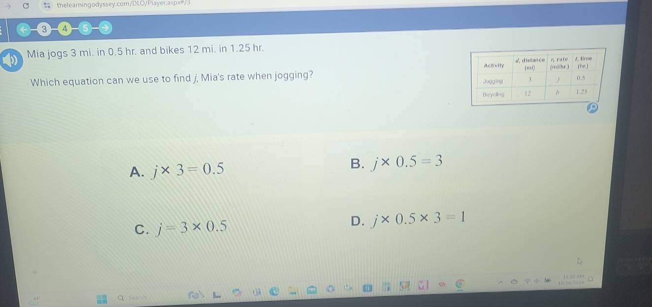 Mia jogs 3 mi. in 0.5 hr. and bikes 12 mi. in 1.25 hr.
Which equation can we use to find j, Mia's rate when jogging?
A. j* 3=0.5
B. j* 0.5=3
C. j=3* 0.5
D. j* 0.5* 3=1
L[ 2 A
Q Search