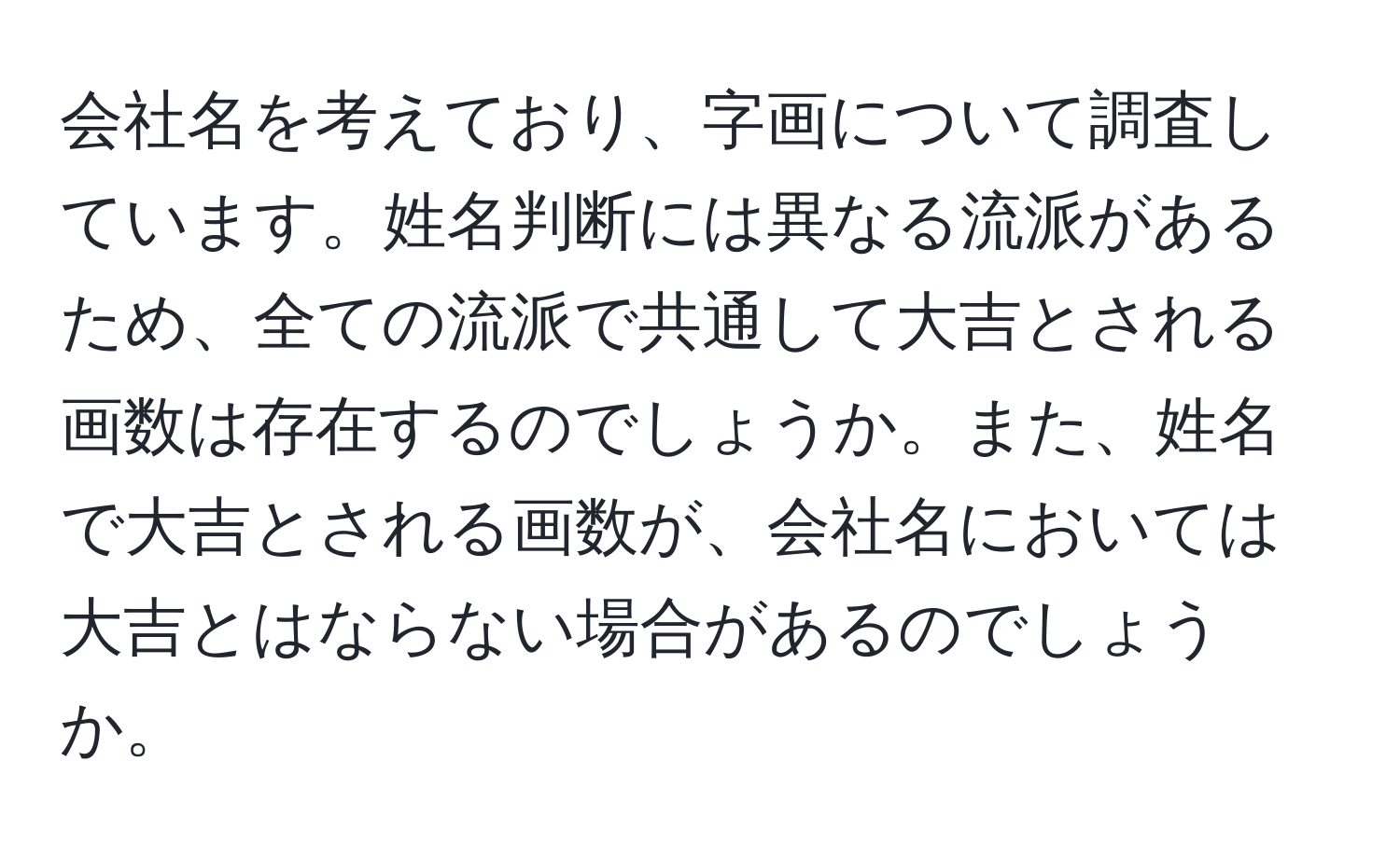 会社名を考えており、字画について調査しています。姓名判断には異なる流派があるため、全ての流派で共通して大吉とされる画数は存在するのでしょうか。また、姓名で大吉とされる画数が、会社名においては大吉とはならない場合があるのでしょうか。