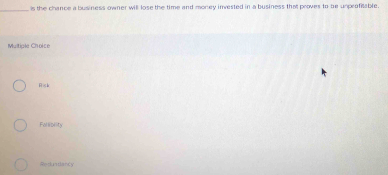 is the chance a business owner will lose the time and money invested in a business that proves to be unprofitable.
Multiple Choice
Risk
Fallibility
Redundancy