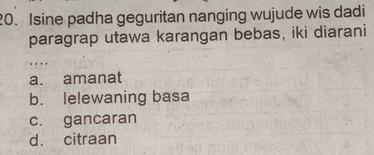 Isine padha geguritan nanging wujude wis dadi
paragrap utawa karangan bebas, iki diarani
.
a. amanat
b. lelewaning basa
c. gancaran
d. citraan