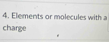 Elements or molecules with a 
charge