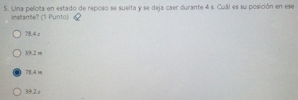 Una pelota en estado de reposo se suelta y se deja caer durante 4 s. Cuál es su posición en ese
instante? (1 Punto)
78.4 s
39.2 m
78.4 m
39.2 s