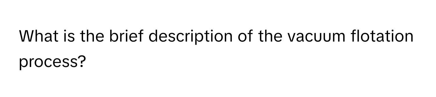 What is the brief description of the vacuum flotation process?