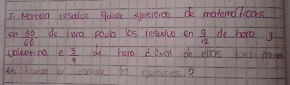 Marcela cescelve quince eleccicios de matemaficas 
on  35/60  de hora poula los resudue en  9/12  de hora y
valenring e  3/4  de hora ceval de ellos tandd menes 
en tenpo en seeouer 68 elecicids?