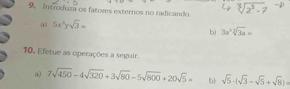 Introduza os fatores externos no radicando. 
a) 5x^3y sqrt(3)=
b) 3a^3sqrt[3](3a)=
10. Efetue as operações a seguir. 
a) 7sqrt(450)-4sqrt(320)+3sqrt(80)-5sqrt(800)+20sqrt(5)= b) sqrt(5)· (sqrt(3)-sqrt(5)+sqrt(8))=