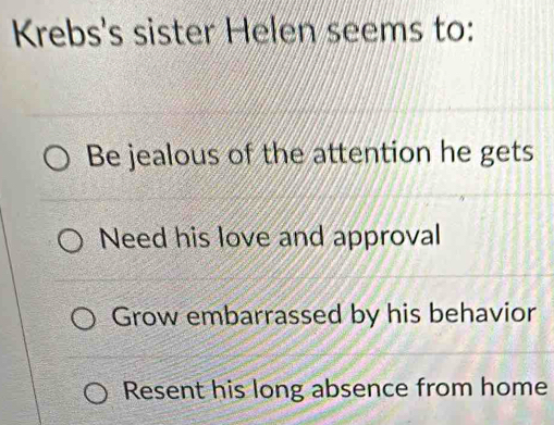 Krebs's sister Helen seems to:
Be jealous of the attention he gets
Need his love and approval
Grow embarrassed by his behavior
Resent his long absence from home