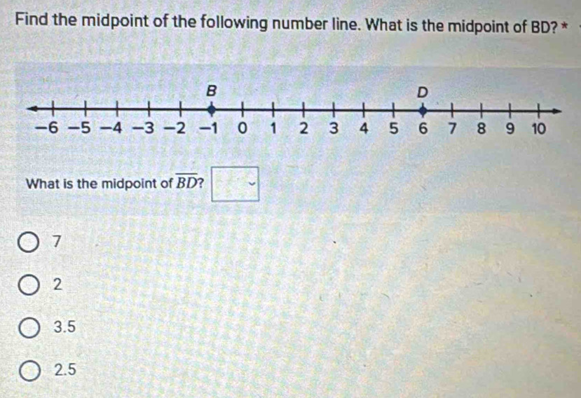 Find the midpoint of the following number line. What is the midpoint of BD? *
What is the midpoint of overline BD ? □
7
2
3.5
2.5