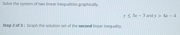 Solve the system of two linear inequalities graphically.
y≤ 3x-3 and y>4x-4
Step 2 of 3 : Graph the solution set of the second linear inequality.