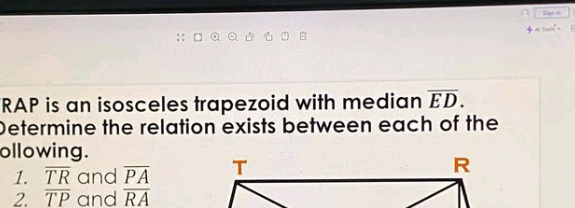 Sige = 
: □ ª ª AlTiws =
RAP is an isosceles trapezoid with median overline ED. 
Determine the relation exists between each of the 
ollowing. 
1. overline TR and overline PA
2. overline TP and overline RA