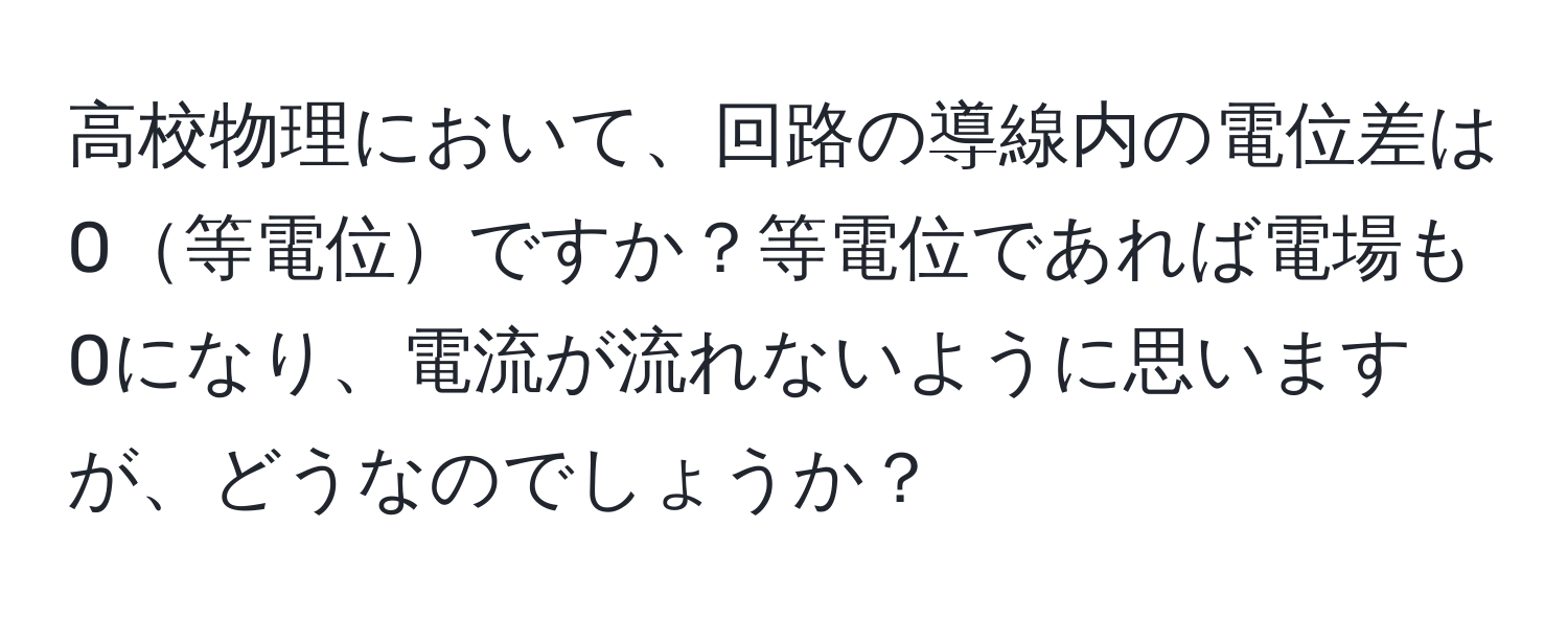 高校物理において、回路の導線内の電位差は0等電位ですか？等電位であれば電場も0になり、電流が流れないように思いますが、どうなのでしょうか？