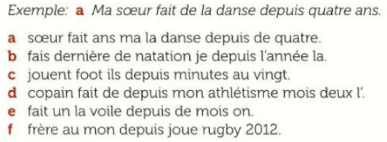 Exemple: a Ma sœur fait de la danse depuis quatre ans. 
a sœur fait ans ma la danse depuis de quatre. 
b fais dernière de natation je depuis l'année la. 
c jouent foot ils depuis minutes au vingt. 
d copain fait de depuis mon athlétisme mois deux l'. 
e fait un la voile depuis de mois on. 
f frère au mon depuis joue rugby 2012.