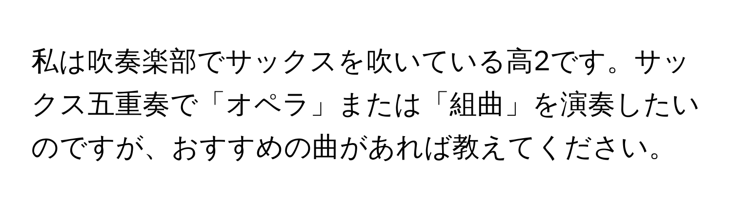 私は吹奏楽部でサックスを吹いている高2です。サックス五重奏で「オペラ」または「組曲」を演奏したいのですが、おすすめの曲があれば教えてください。