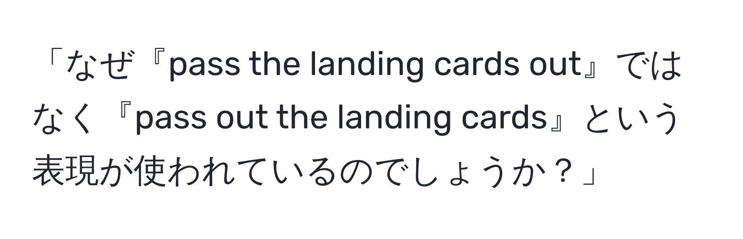 「なぜ『pass the landing cards out』ではなく『pass out the landing cards』という表現が使われているのでしょうか？」