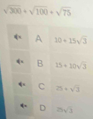 sqrt(300)+sqrt(100)+sqrt(75)
x A 10+15sqrt(3)
(x B 15+10sqrt(3)
qx C 25+sqrt(3)
4x D 25sqrt(3)