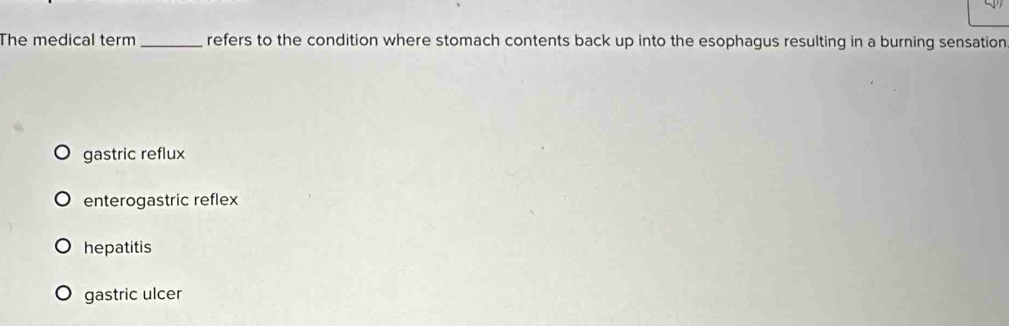 The medical term _refers to the condition where stomach contents back up into the esophagus resulting in a burning sensation
gastric reflux
enterogastric reflex
hepatitis
gastric ulcer