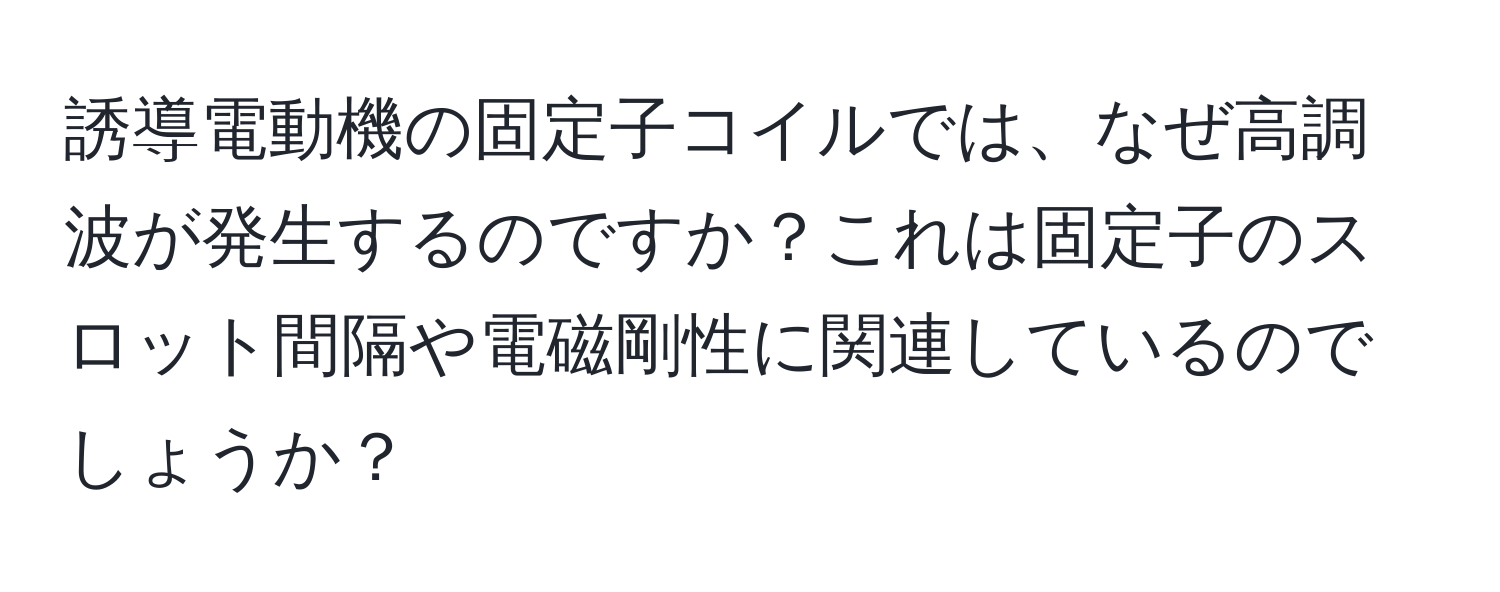 誘導電動機の固定子コイルでは、なぜ高調波が発生するのですか？これは固定子のスロット間隔や電磁剛性に関連しているのでしょうか？