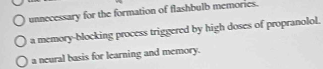 unnecessary for the formation of flashbulb memories.
a memory-blocking process triggered by high doses of propranolol.
a neural basis for learning and memory.