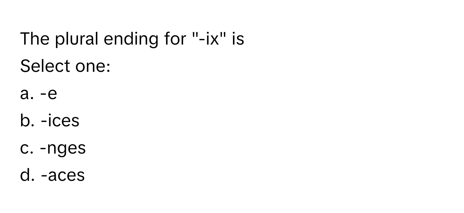 The plural ending for "-ix" is 
Select one:
a. -e
b. -ices
c. -nges
d. -aces