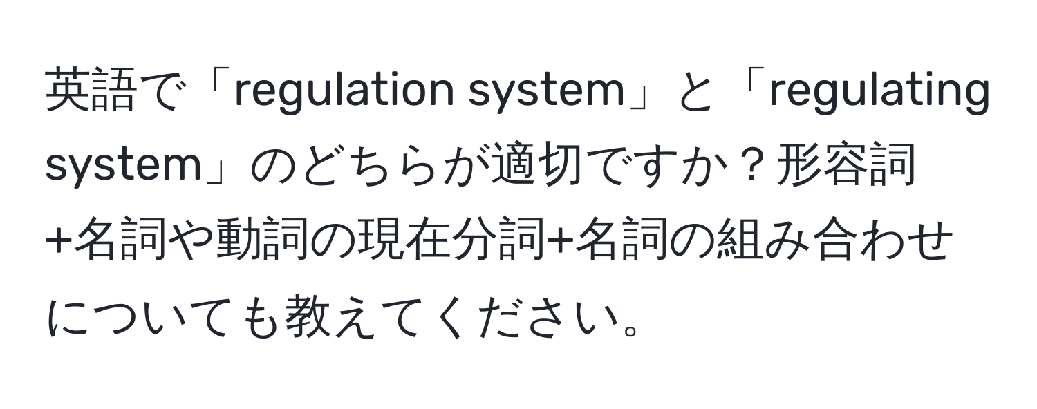 英語で「regulation system」と「regulating system」のどちらが適切ですか？形容詞+名詞や動詞の現在分詞+名詞の組み合わせについても教えてください。