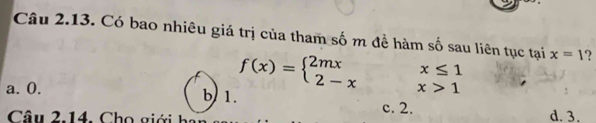 Có bao nhiêu giá trị của tham số m đề hàm số sau liên tục tại x=1 ?
x≤ 1
f(x)=beginarrayl 2mx 2-xendarray. x>1
a. 0. b 1.
c. 2.
Câu 2.14. Chọ giới hi d. 3.