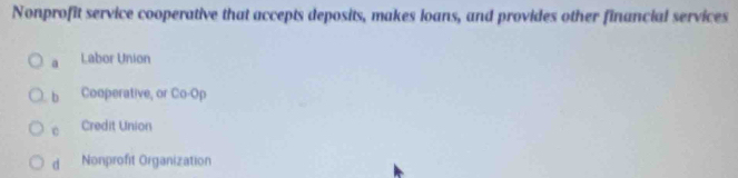 Nonprofit service cooperative that accepts deposits, makes loans, and provides other financial services
a Labor Union
b Cooperative, or Co-Op
c Credit Union
d Nonprofit Organization