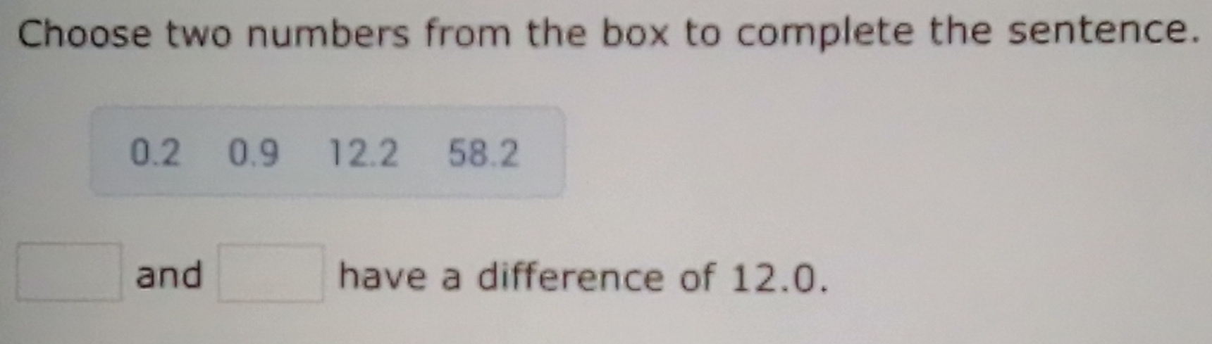 Choose two numbers from the box to complete the sentence.
0.2 0.9 12.2 58.2
□ and □ have a difference of 12.0.