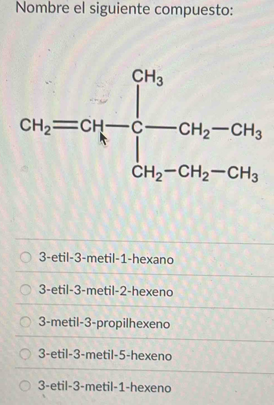 Nombre el siguiente compuesto:
3-etil-3-metil-1-hexano
3-etil-3-metil-2-hexeno
3-metil-3-propilhexeno
3-etil-3-metil-5-hexeno
3-etil-3-metil-1-hexeno