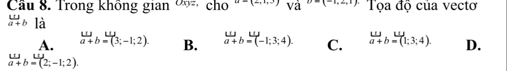 Cầu 8. Trong không gian xy2, cho _1 u-(2,1,0) và D=(-1,2,1) Tọa độ của vectơ
frac □  aa+bendarray  là
B. beginarrayr L:J a+b=(-1;3;4).endarray
C.
A. a+b=(3;-1;2). beginarrayr L: a+b=(1;3;4).endarray D.
a+b=(2;-1;2).