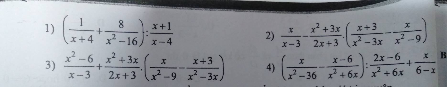 ( 1/x+4 + 8/x^2-16 ): (x+1)/x-4 
2)  x/x-3 - (x^2+3x)/2x+3 .( (x+3)/x^2-3x - x/x^2-9 )
3)  (x^2-6)/x-3 + (x^2+3x)/2x+3 · ( x/x^2-9 - (x+3)/x^2-3x ) ( x/x^2-36 - (x-6)/x^2+6x ): (2x-6)/x^2+6x + x/6-x 
B 
4)