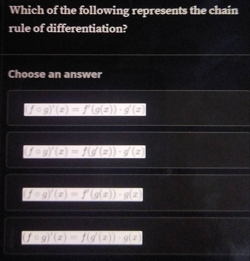 Which of the following represents the chain
rule of differentiation?
Choose an answer
(fcirc g)'(x)=f'(g(x))· g'(x)
(fcirc g)'(x)=f(g'(x))· g'(x)
(fcirc g)'(x)=f'(g(x))· g(x)
(fcirc g)'(x)=f(g'(x))· g(x)