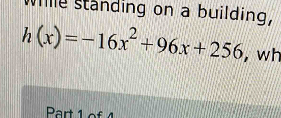 Wille standing on a building,
h(x)=-16x^2+96x+256 , wh 
Part 1 of 4