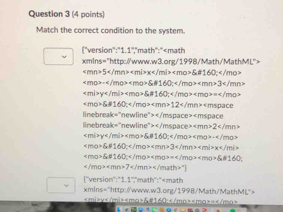 Match the correct condition to the system.
'version":"1.1","math":'
5 x $, # 160;
-  +160; 3
y $, != 160; = =
 x# 160; 12
linebreak='' newline''>
linebreak= newline''> 2
y  x# 160; -  enclosecircle2
 x# 160; 3 x
 x# 160; =  enclosecircle1
7 ''
[''version'':'prime 1.1'prime  ',''math'':''
xmln s=''h 10 0: //www.w3.org/1998/Math/MathML">
_  v $160: = = 