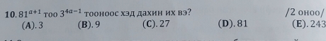 81^(a+1)Too3^(4a-1) тооноос хэд дахин их вэ? /2 ohoo/
(A). 3 (B). 9 (C). 27 (D). 81 (E). 243