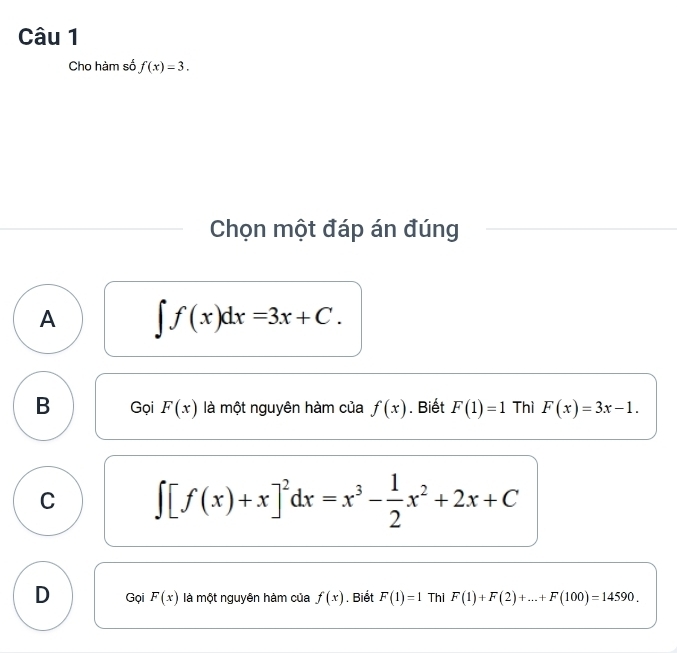 Cho hàm số f(x)=3. 
Chọn một đáp án đúng
A ∈t f(x)dx=3x+C.
B Gọi F(x) là một nguyên hàm của f(x). Biết F(1)=1 Thì F(x)=3x-1.
C ∈t [f(x)+x]^2dx=x^3- 1/2 x^2+2x+C
D Gọi F(x) là một nguyên hàm của f(x). Biết F(1)=1 Thi F(1)+F(2)+...+F(100)=14590.