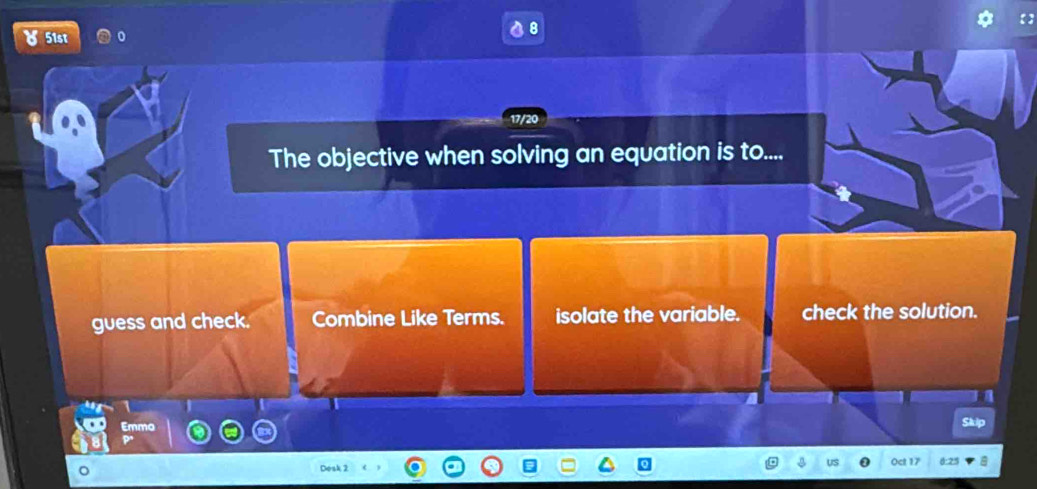 51st
The objective when solving an equation is to....
guess and check. Combine Like Terms. isolate the variable. check the solution.
a
mma Skip
Dosk 2 US Oct 17