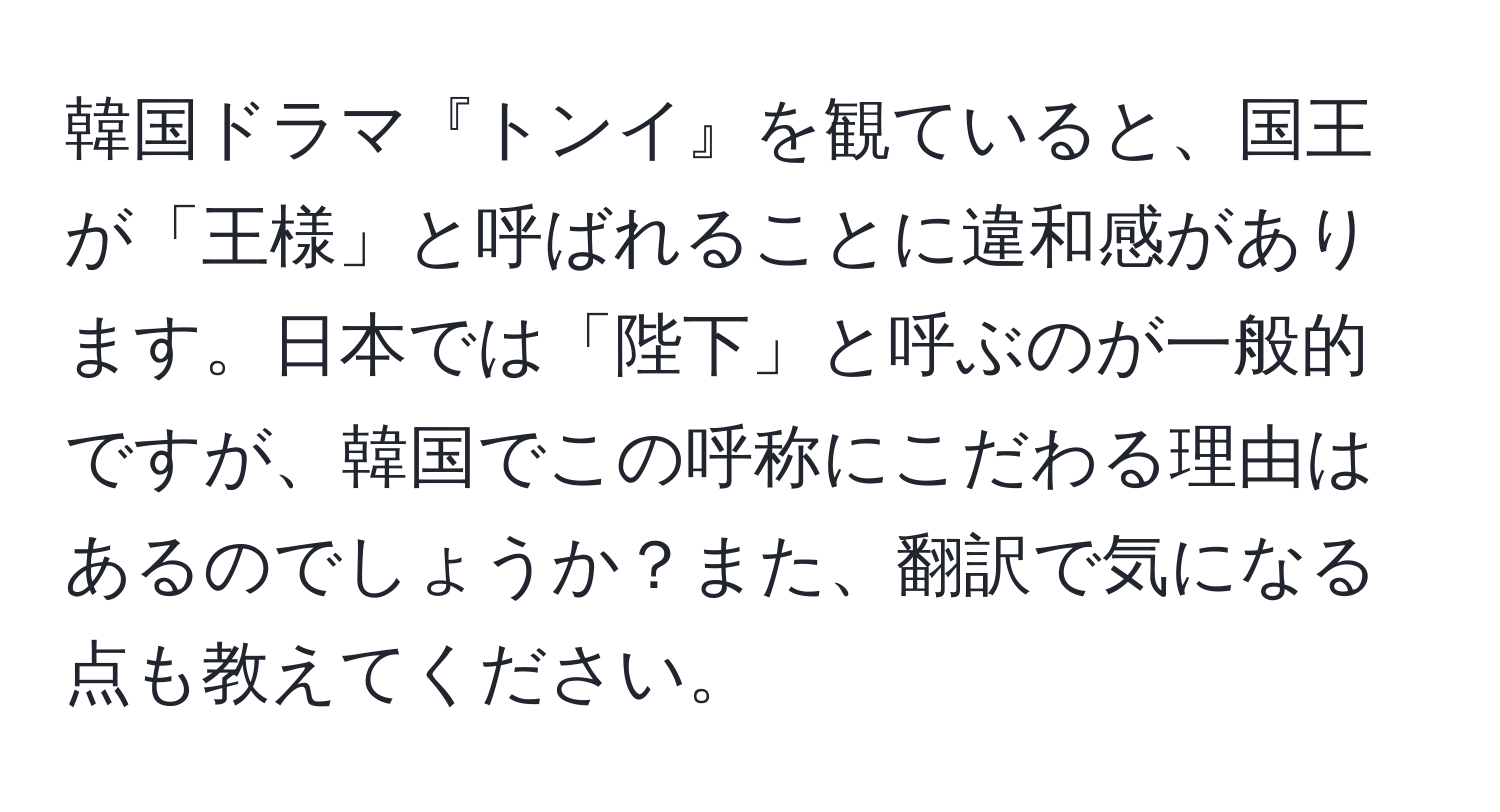 韓国ドラマ『トンイ』を観ていると、国王が「王様」と呼ばれることに違和感があります。日本では「陛下」と呼ぶのが一般的ですが、韓国でこの呼称にこだわる理由はあるのでしょうか？また、翻訳で気になる点も教えてください。