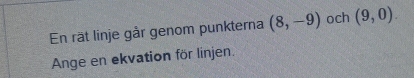 En rät linje går genom punkterna (8,-9) och (9,0). 
Ange en ekvation för linjen.