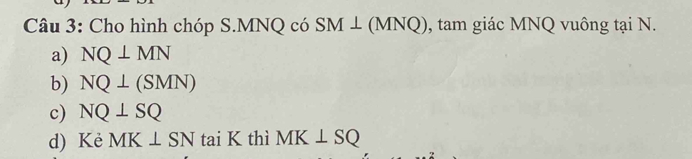 Cho hình chóp S. MNQ có SM ⊥ (MNQ), tam giác MNQ vuông tại N.
a) NQ⊥ MN
b) NQ⊥ (SMN)
c) NQ⊥ SQ
d) Kẻ MK⊥ SN tai K thì MK⊥ SQ