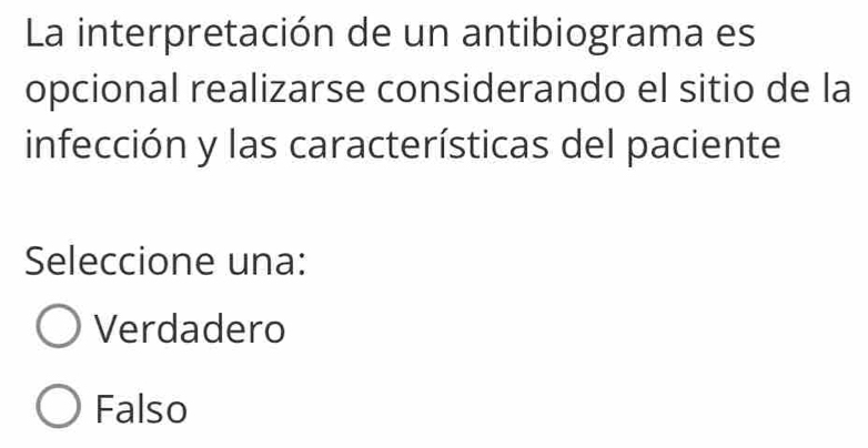 La interpretación de un antibiograma es
opcional realizarse considerando el sitio de la
infección y las características del paciente
Seleccione una:
Verdadero
Falso